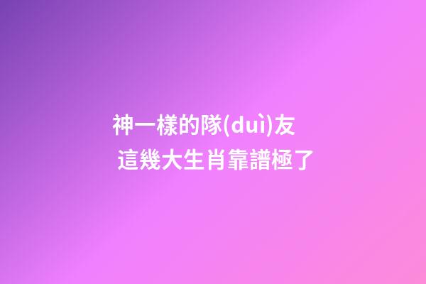 神一樣的隊(duì)友 這幾大生肖靠譜極了